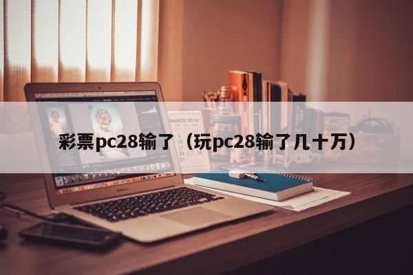 彩票pc28输了（玩pc28输了几十万）-第1张图片-pc28