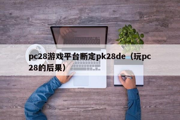 pc28游戏平台断定pk28de（玩pc28的后果）-第1张图片-pc28