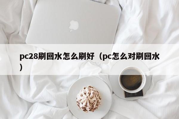 pc28刷回水怎么刷好（pc怎么对刷回水）-第1张图片-pc28