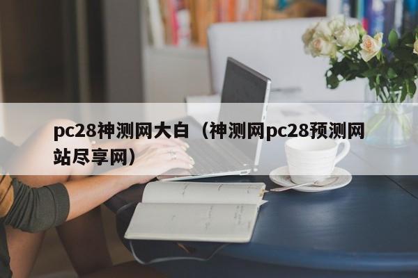 pc28神测网大白（神测网pc28预测网站尽享网）-第1张图片-pc28