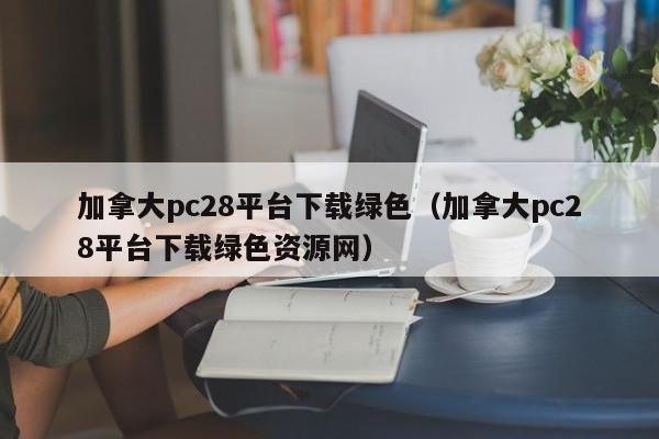 加拿大pc28平台下载绿色（加拿大pc28平台下载绿色资源网）-第1张图片-pc28