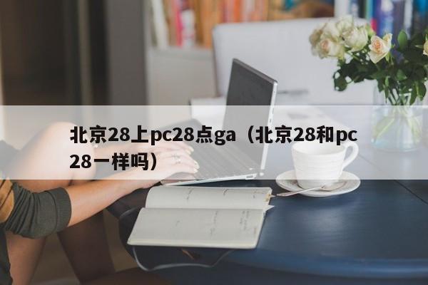 北京28上pc28点ga（北京28和pc28一样吗）-第1张图片-pc28