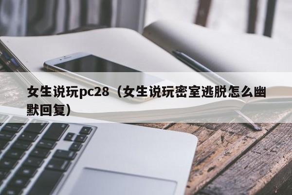 女生说玩pc28（女生说玩密室逃脱怎么幽默回复）-第1张图片-pc28