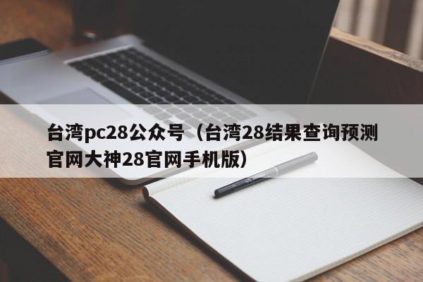 台湾pc28公众号（台湾28结果查询预测官网大神28官网手机版）-第1张图片-pc28