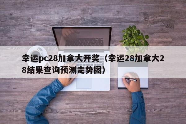 幸运pc28加拿大开奖（幸运28加拿大28结果查询预测走势图）-第1张图片-pc28