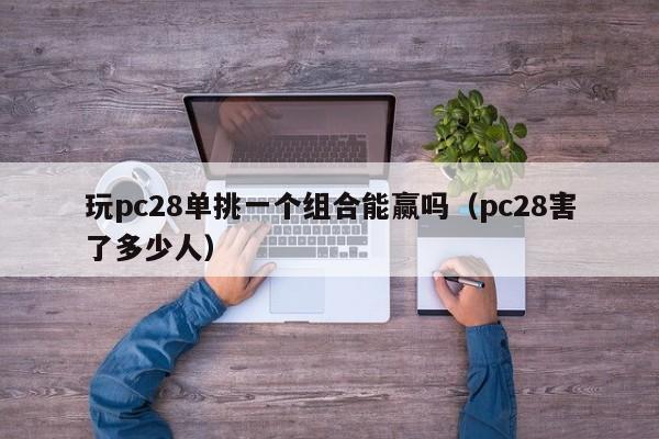 玩pc28单挑一个组合能赢吗（pc28害了多少人）-第1张图片-pc28