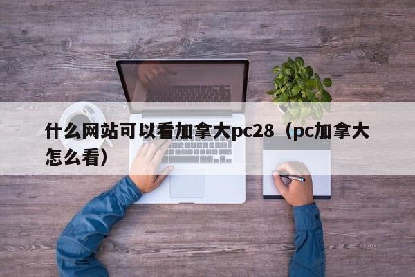 什么网站可以看加拿大pc28（pc加拿大怎么看）-第1张图片-pc28