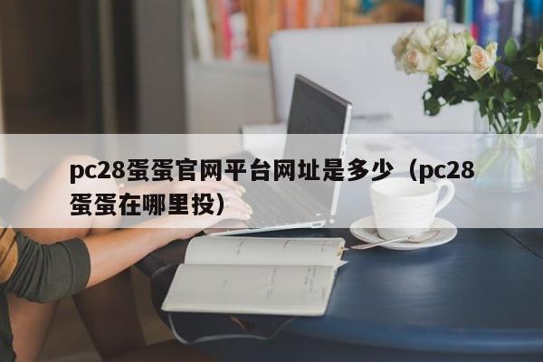 pc28蛋蛋官网平台网址是多少（pc28蛋蛋在哪里投）-第1张图片-pc28