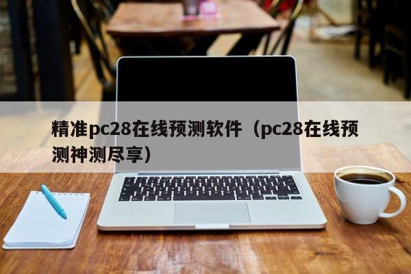 精准pc28在线预测软件（pc28在线预测神测尽享）-第1张图片-pc28