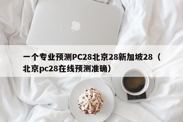 一个专业预测PC28北京28新加坡28（北京pc28在线预测准确）-第1张图片-pc28