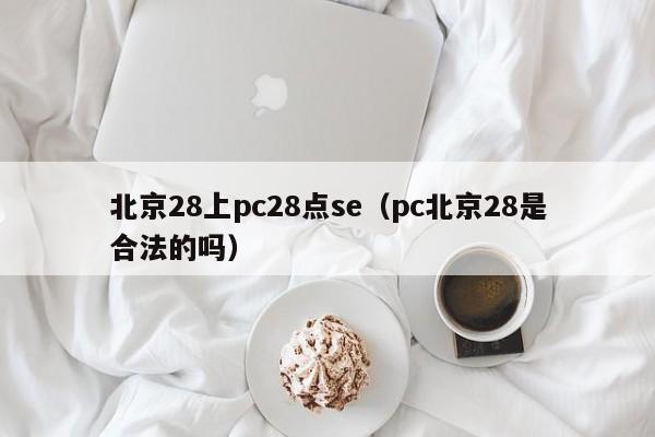 北京28上pc28点se（pc北京28是合法的吗）-第1张图片-pc28