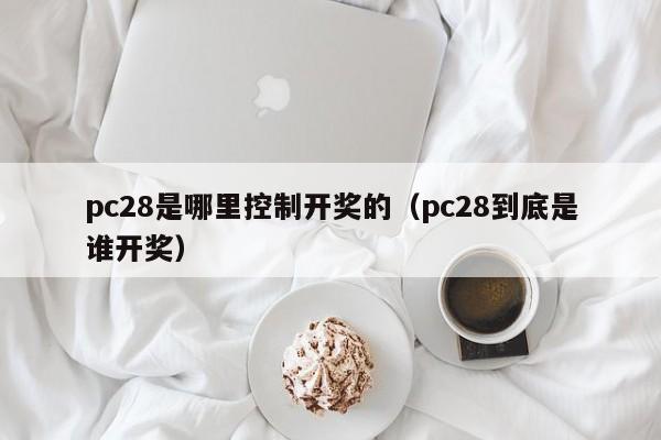 pc28是哪里控制开奖的（pc28到底是谁开奖）-第1张图片-pc28