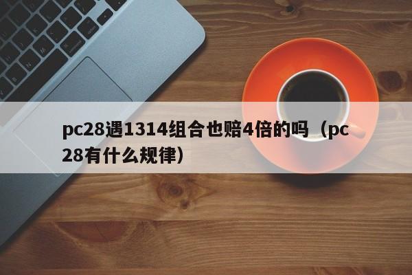 pc28遇1314组合也赔4倍的吗（pc28有什么规律）-第1张图片-pc28