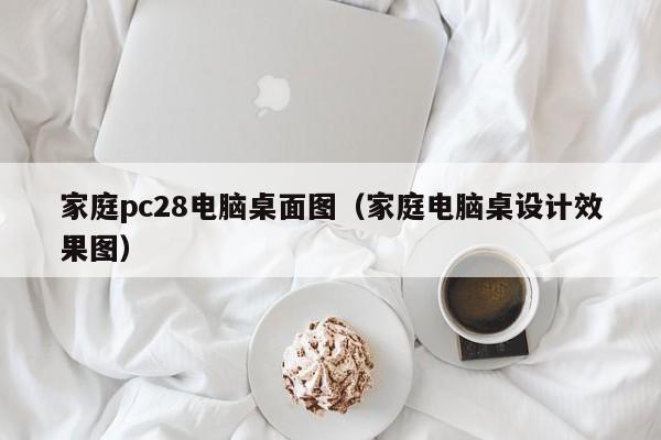 家庭pc28电脑桌面图（家庭电脑桌设计效果图）-第1张图片-pc28