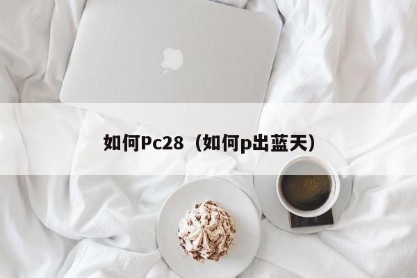 如何Pc28（如何p出蓝天）-第1张图片-pc28