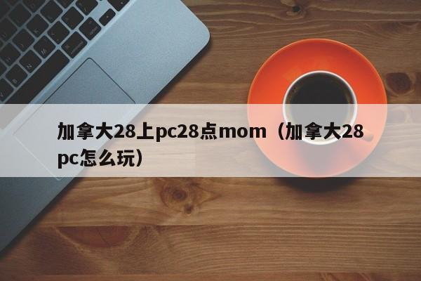 加拿大28上pc28点mom（加拿大28pc怎么玩）-第1张图片-pc28