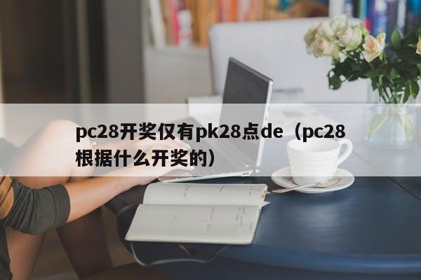 pc28开奖仅有pk28点de（pc28根据什么开奖的）-第1张图片-pc28