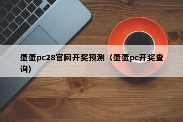 蛋蛋pc28官网开奖预测（蛋蛋pc开奖查询）-第1张图片-pc28