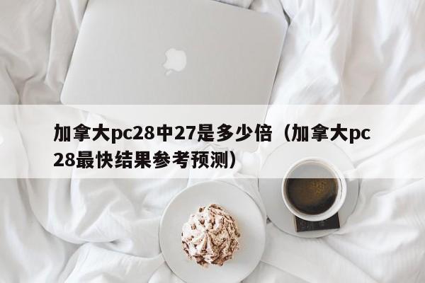 加拿大pc28中27是多少倍（加拿大pc28最快结果参考预测）-第1张图片-pc28