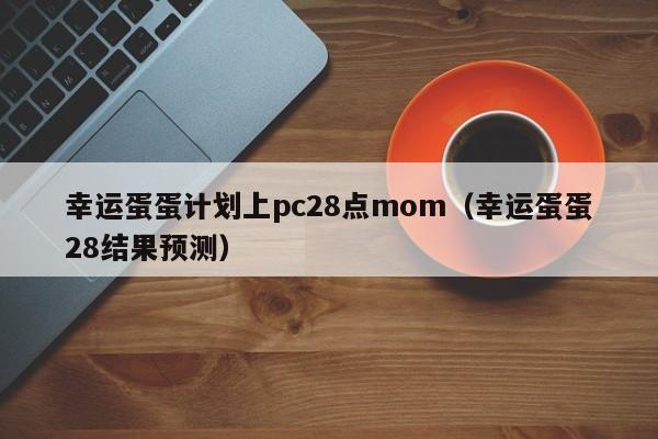 幸运蛋蛋计划上pc28点mom（幸运蛋蛋28结果预测）-第1张图片-pc28