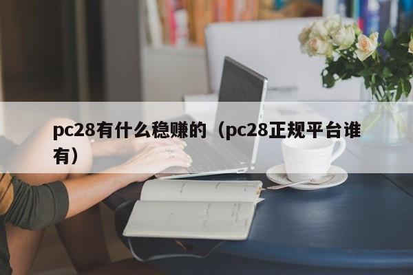 pc28有什么稳赚的（pc28正规平台谁有）-第1张图片-pc28