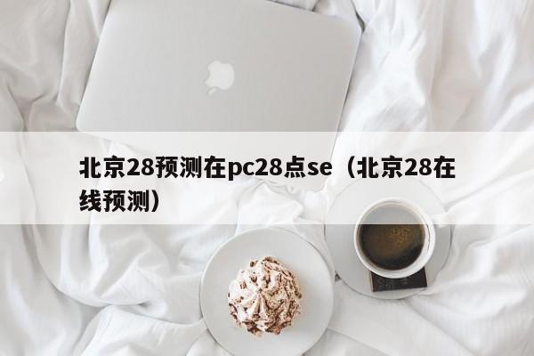 北京28预测在pc28点se（北京28在线预测）-第1张图片-pc28