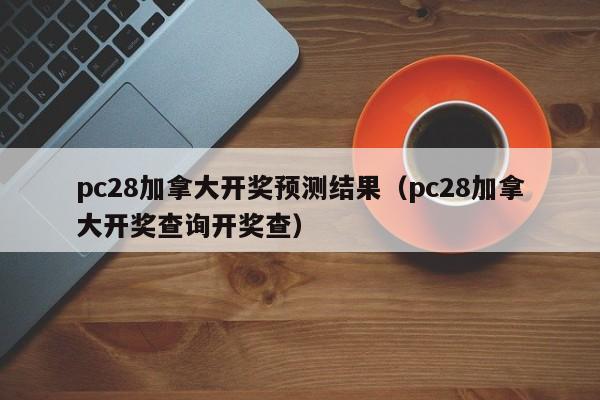 pc28加拿大开奖预测结果（pc28加拿大开奖查询开奖查）-第1张图片-pc28