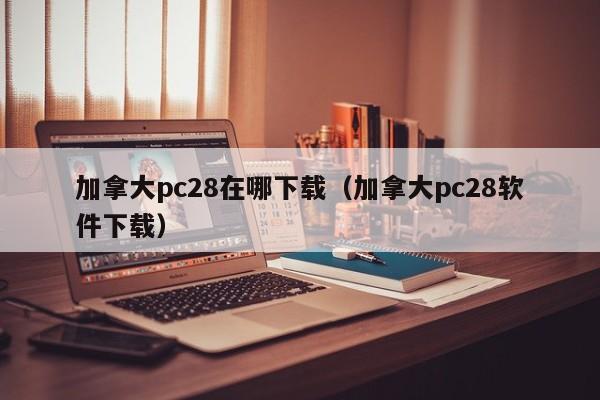 加拿大pc28在哪下载（加拿大pc28软件下载）-第1张图片-pc28