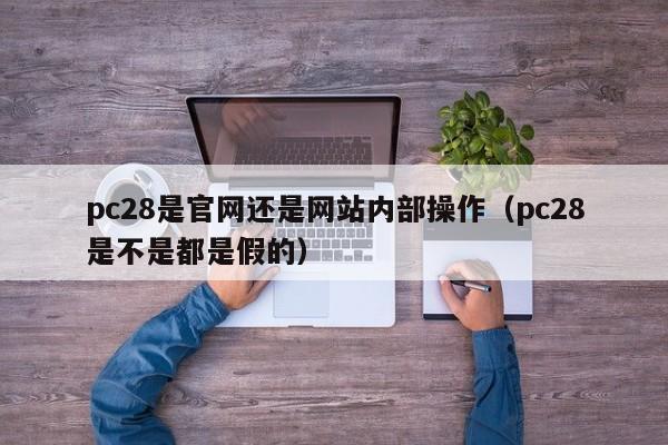 pc28是官网还是网站内部操作（pc28是不是都是假的）-第1张图片-pc28