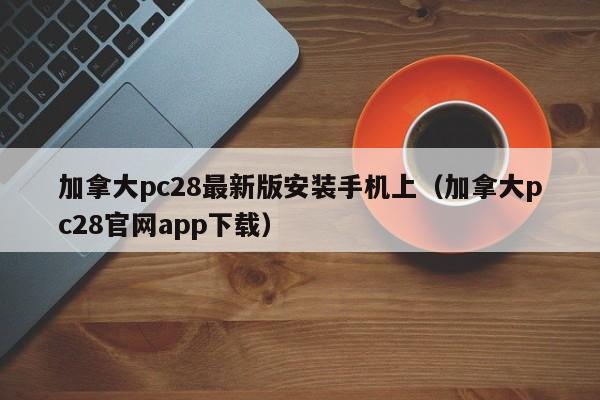 加拿大pc28最新版安装手机上（加拿大pc28官网app下载）-第1张图片-pc28