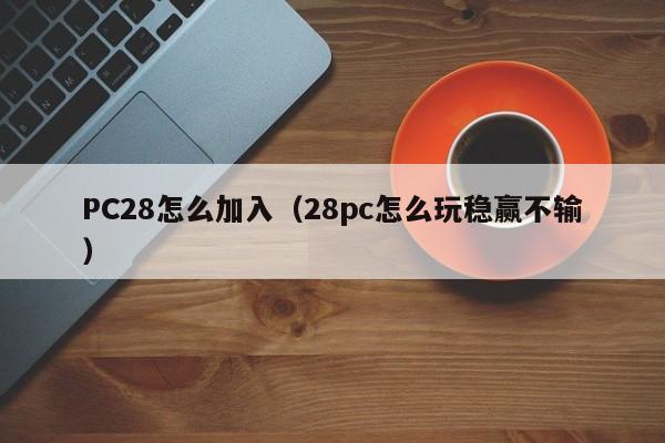 PC28怎么加入（28pc怎么玩稳赢不输）-第1张图片-pc28