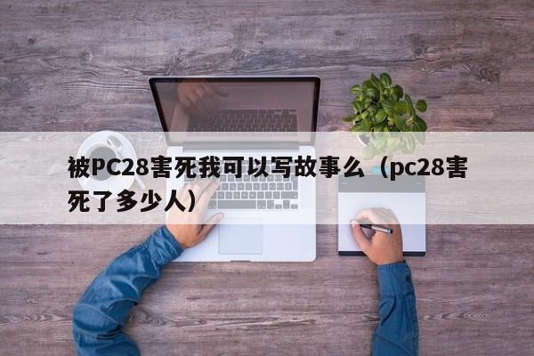 被PC28害死我可以写故事么（pc28害死了多少人）-第1张图片-pc28