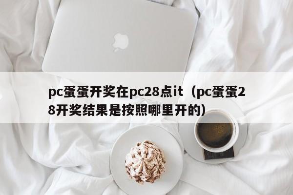 pc蛋蛋开奖在pc28点it（pc蛋蛋28开奖结果是按照哪里开的）-第1张图片-pc28