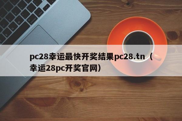 pc28幸运最快开奖结果pc28.tn（幸运28pc开奖官网）-第1张图片-pc28