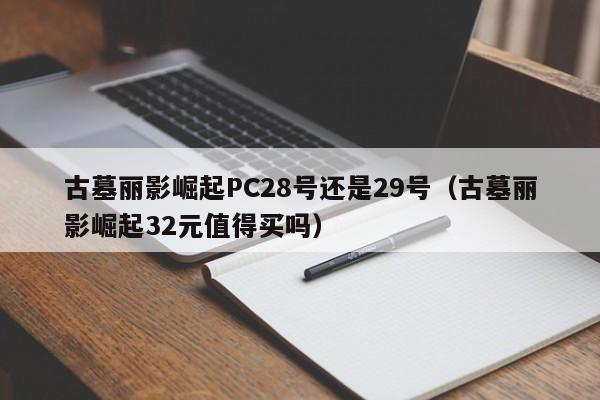 古墓丽影崛起PC28号还是29号（古墓丽影崛起32元值得买吗）-第1张图片-pc28