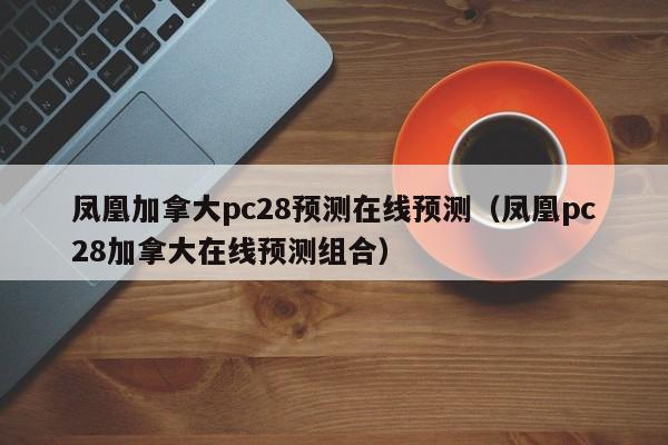 凤凰加拿大pc28预测在线预测（凤凰pc28加拿大在线预测组合）-第1张图片-pc28