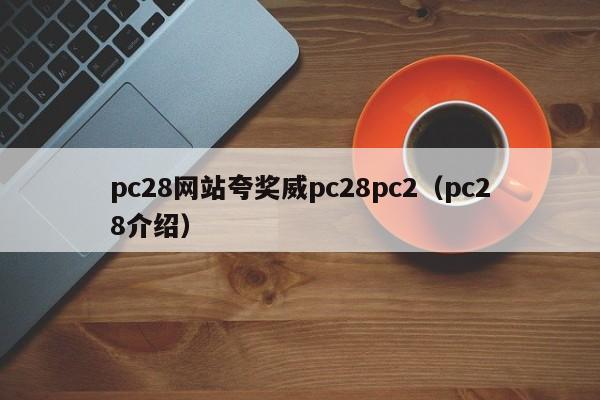 pc28网站夸奖威pc28pc2（pc28介绍）-第1张图片-pc28