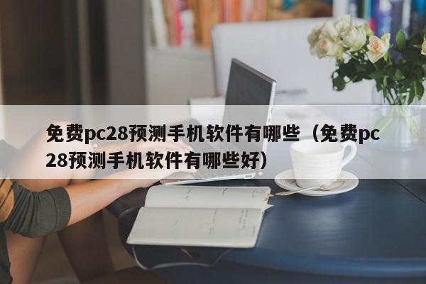 免费pc28预测手机软件有哪些（免费pc28预测手机软件有哪些好）-第1张图片-pc28