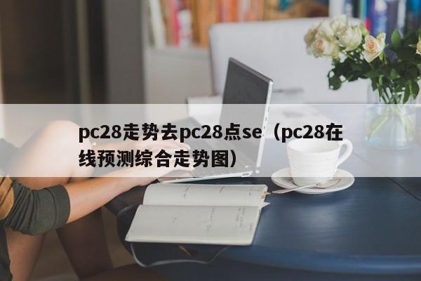 pc28走势去pc28点se（pc28在线预测综合走势图）-第1张图片-pc28