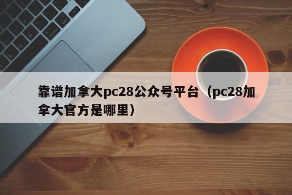 靠谱加拿大pc28公众号平台（pc28加拿大官方是哪里）-第1张图片-pc28