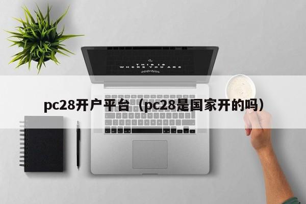 pc28开户平台（pc28是国家开的吗）-第1张图片-pc28