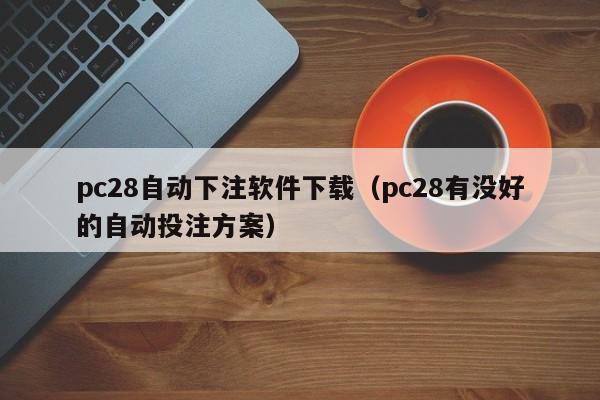 pc28自动下注软件下载（pc28有没好的自动投注方案）-第1张图片-pc28