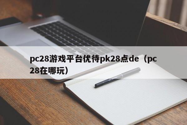 pc28游戏平台优待pk28点de（pc28在哪玩）-第1张图片-pc28