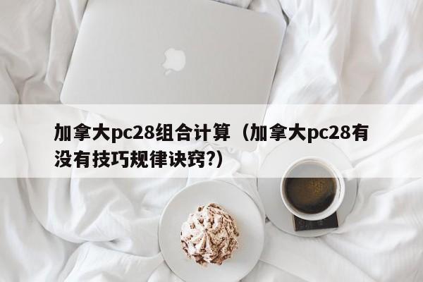 加拿大pc28组合计算（加拿大pc28有没有技巧规律诀窍?）-第1张图片-pc28