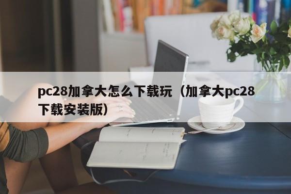 pc28加拿大怎么下载玩（加拿大pc28下载安装版）-第1张图片-pc28