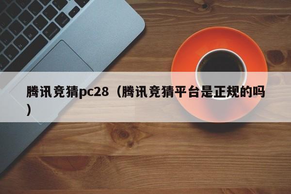 腾讯竞猜pc28（腾讯竞猜平台是正规的吗）-第1张图片-pc28