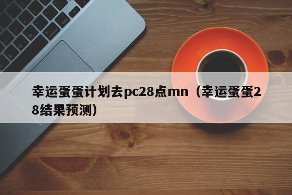 幸运蛋蛋计划去pc28点mn（幸运蛋蛋28结果预测）-第1张图片-pc28