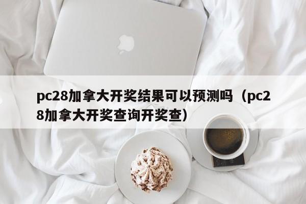 pc28加拿大开奖结果可以预测吗（pc28加拿大开奖查询开奖查）-第1张图片-pc28