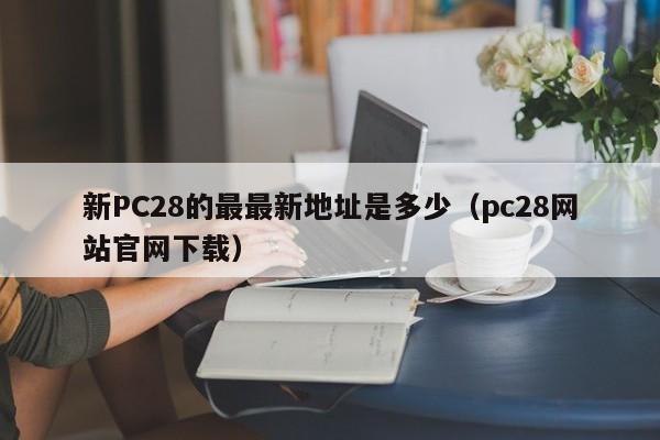 新PC28的最最新地址是多少（pc28网站官网下载）-第1张图片-pc28