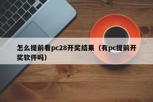 怎么提前看pc28开奖结果（有pc提前开奖软件吗）-第1张图片-pc28